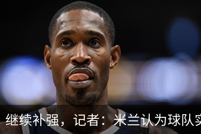 继续补强，记者：米兰认为球队实力还有进一步提升空间